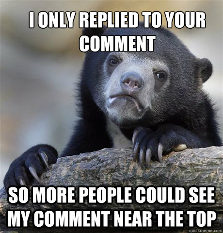 I only replied to your comment so more people could see my comment near the top  Confession Bear