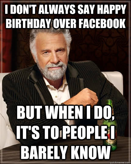 I don't always say happy birthday over facebook but when i do, it's to people i barely know  The Most Interesting Man In The World