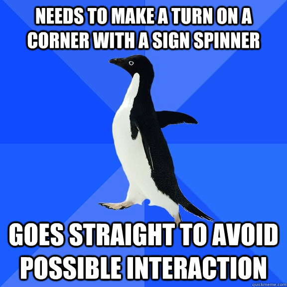 Needs to make a turn on a corner with a sign spinner goes straight to avoid possible interaction  Socially Awkward Penguin