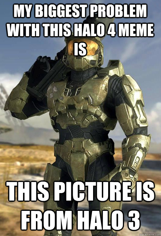 my biggest problem with this Halo 4 meme is This picture is from Halo 3 - my biggest problem with this Halo 4 meme is This picture is from Halo 3  Master Chief