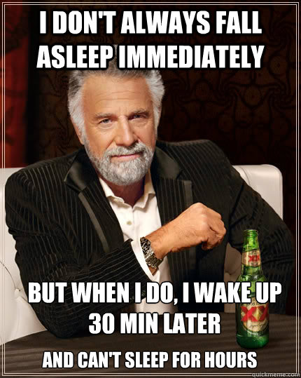 I don't always fall asleep immediately But when I do, i wake up 30 min later and can't sleep for hours  The Most Interesting Man In The World