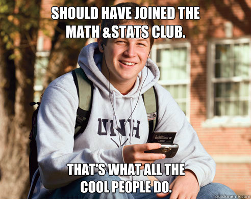 Should have joined the 
Math &Stats Club. That's what all the
cool people do.  College Freshman
