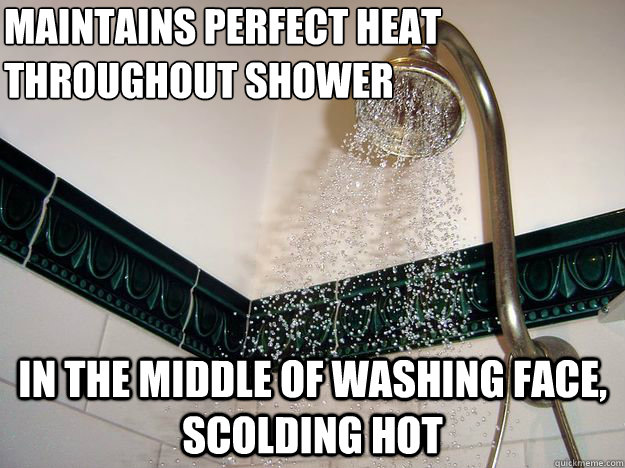 Maintains perfect heat throughout shower in the middle of washing face, scolding hot  scumbag shower