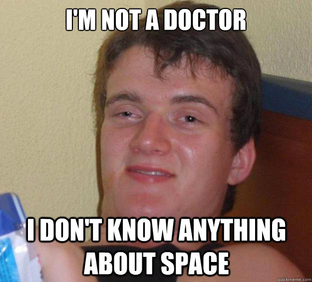 I'm not a doctor  i don't know anything about space  10 Guy