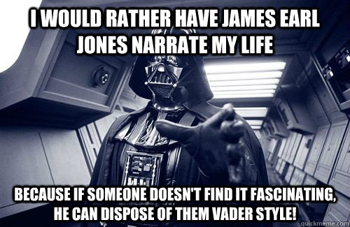 I would rather have James Earl Jones narrate my life Because if someone doesn't find it fascinating, he can dispose of them VADER style!  Darth Vader Choke