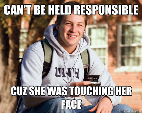 Can't be held responsible Cuz she was touching her face  College Freshman