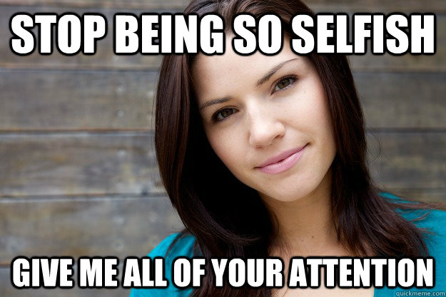 stop being so selfish give me all of your attention  Women Logic
