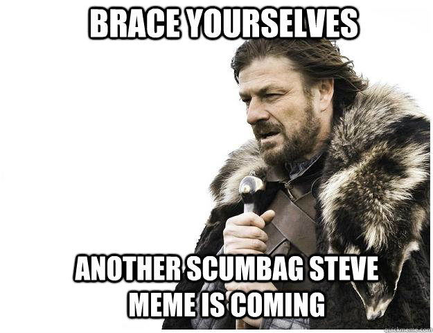 Brace yourselves another scumbag steve meme is coming  Imminent Ned
