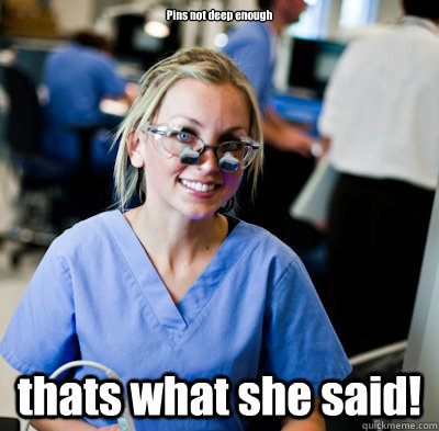 Pins not deep enough thats what she said!  overworked dental student
