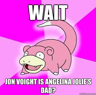 wait jon voight is angelina jolie's dad?  Slowpoke