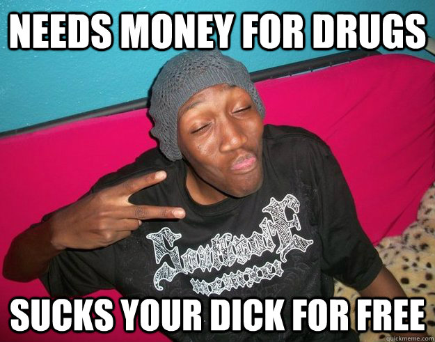 Needs money for drugs Sucks your dick for free  