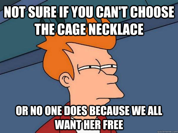 Not sure if you can't choose the cage necklace Or no one does because we all want her free  Futurama Fry