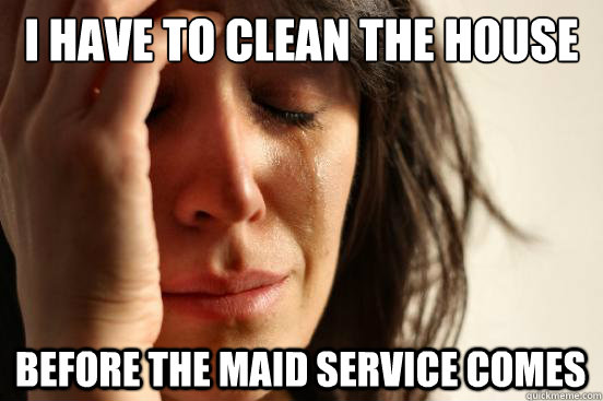 I have to clean the house before the maid service comes  First World Problems