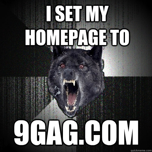 i set my homepage to 9gag.com  Insanity Wolf