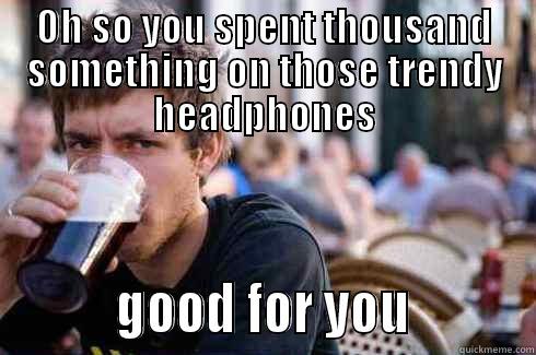 OH SO YOU SPENT THOUSAND SOMETHING ON THOSE TRENDY HEADPHONES          GOOD FOR YOU          Lazy College Senior