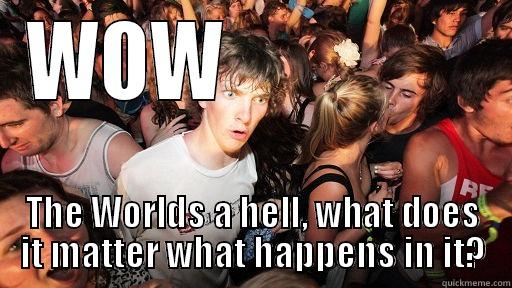 WOW                THE WORLDS A HELL, WHAT DOES IT MATTER WHAT HAPPENS IN IT? Sudden Clarity Clarence