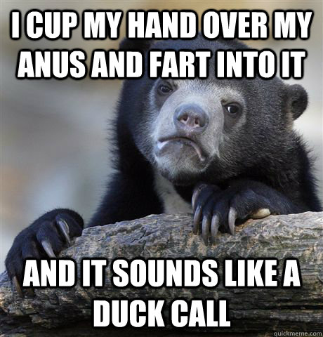 I cup my hand over my anus and fart into it And it sounds like a duck call  Confession Bear