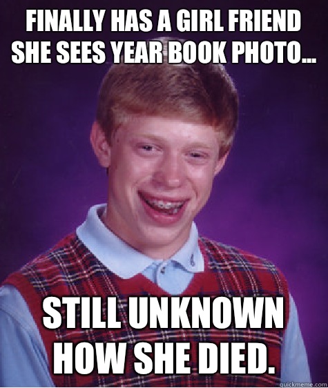 Finally has a girl friend she sees year book photo... Still unknown how she died.  Bad Luck Brian