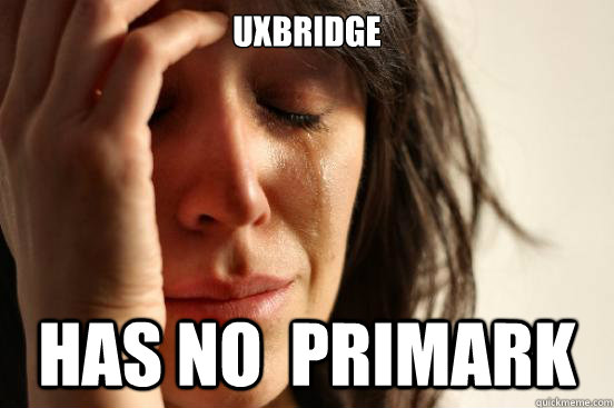 Uxbridge has no  primark - Uxbridge has no  primark  First World Problems