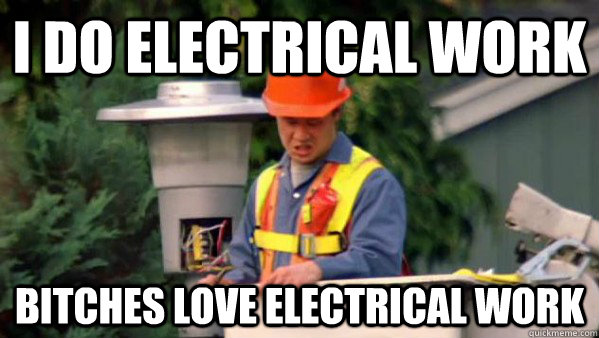 I do electrical work Bitches love electrical work  
