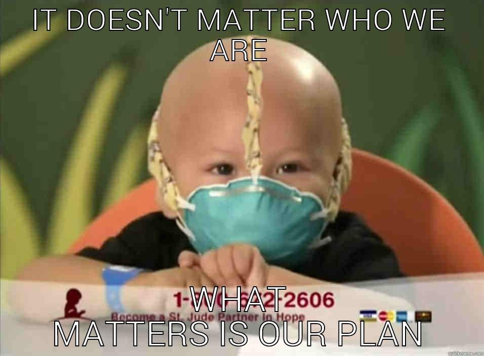 IT DOESN'T MATTER WHO WE ARE WHAT MATTERS IS OUR PLAN Misc