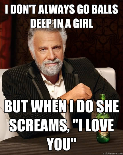 I don't always go balls deep in a girl But when I do she screams, 