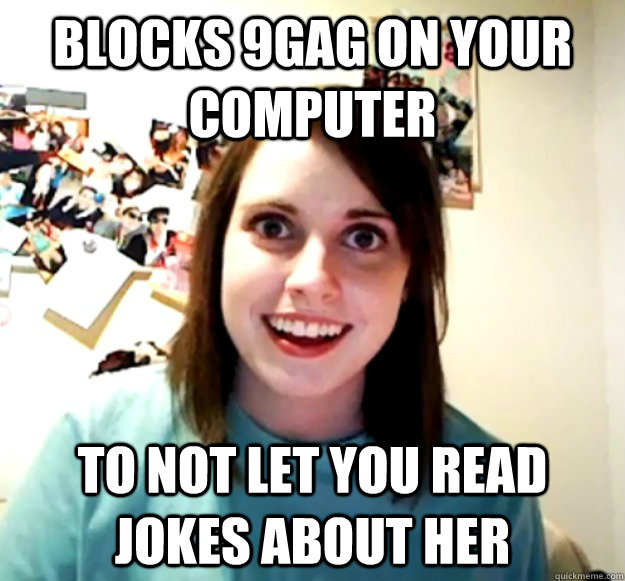Blocks 9gag on your computer to not let you read jokes about her  Overly Attached Girlfriend