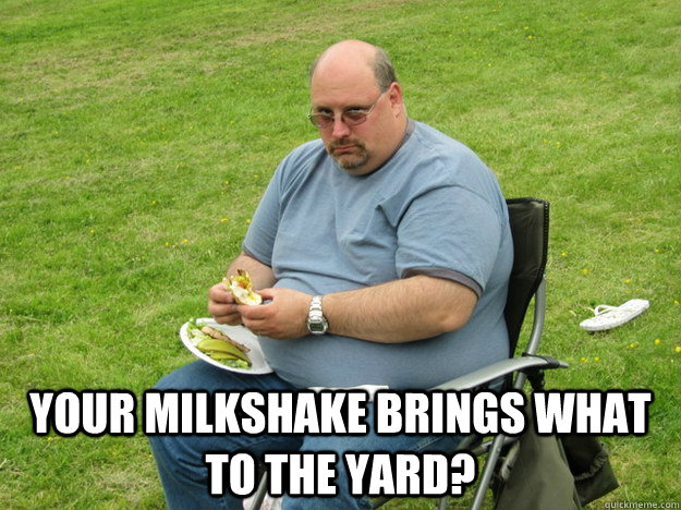  Your milkshake brings what to the yard? -  Your milkshake brings what to the yard?  Misc