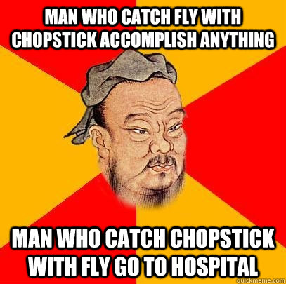Man who catch fly with chopstick accomplish anything man who catch chopstick with fly go to hospital  Confucius says