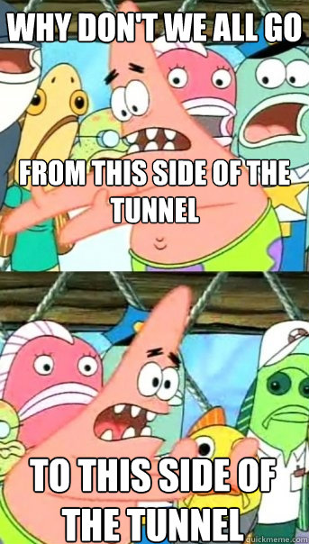 Why don't we all go from this side of the tunnel to this side of the tunnel  Push it somewhere else Patrick