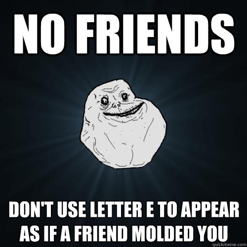 no friends don't use letter e to appear as if a friend molded you  Forever Alone