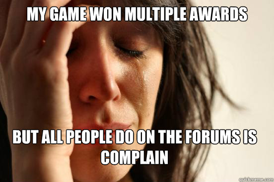 My game won multiple awards But all people do on the forums is complain  FirstWorldProblems