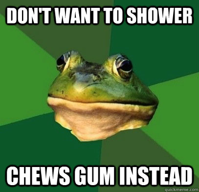 Don't want to shower Chews gum instead - Don't want to shower Chews gum instead  Foul Frog In A Relationship
