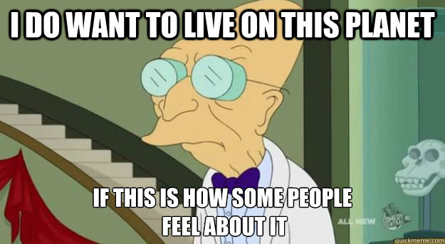 I do want to live on this planet If this is how some people
 feel about it  - I do want to live on this planet If this is how some people
 feel about it   Futurama Professor