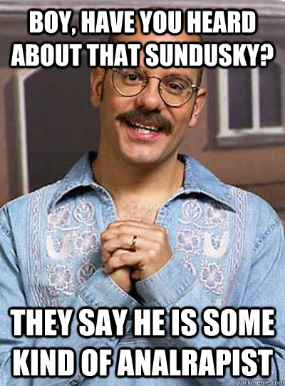 Boy, have you heard about that Sundusky? they say he is some kind of analrapist  