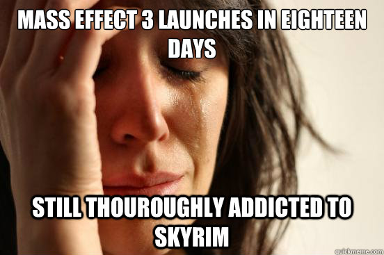 mass effect 3 launches in eighteen days still thouroughly addicted to skyrim  First World Problems