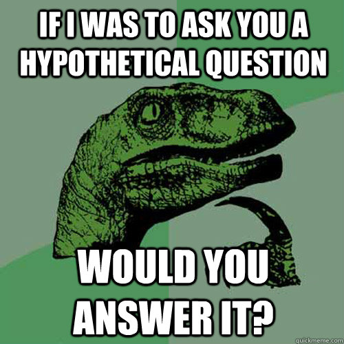 If i was to ask you a hypothetical question would you answer it? - If i was to ask you a hypothetical question would you answer it?  Philosoraptor