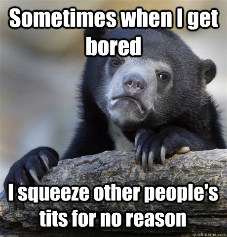 Sometimes when I get bored I squeeze other people's tits for no reason  Confession Bear