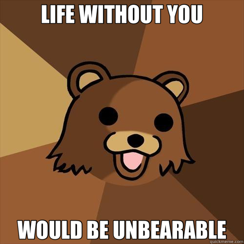 LIFE WITHOUT YOU WOULD BE UNBEARABLE - LIFE WITHOUT YOU WOULD BE UNBEARABLE  Pedobear