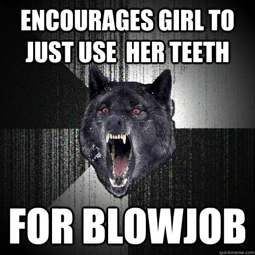 encourages girl to just use  her teeth for blowjob  Insanity Wolf