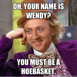 Oh, your name is Wendy? You must be a hoebasket.  Creepy Wonka