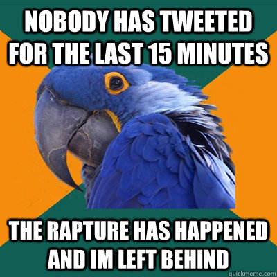 Nobody has tweeted for the last 15 minutes The rapture has happened and im left behind  Paranoid Parrot