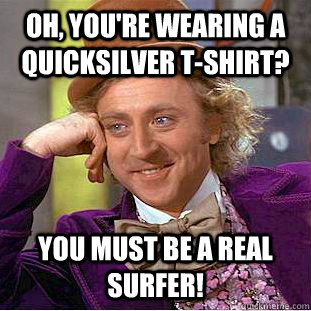 Oh, you're wearing a Quicksilver T-shirt? You must be a real surfer!  Condescending Wonka