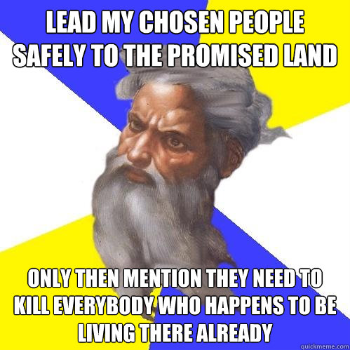 lead my chosen people safely to the promised land only then mention they need to kill everybody who happens to be living there already  Advice God