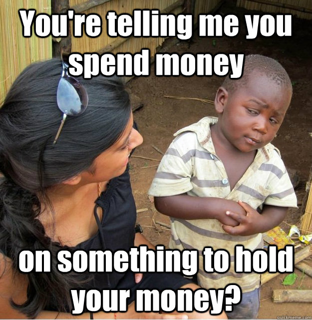 You're telling me you spend money on something to hold your money? - You're telling me you spend money on something to hold your money?  Skeptical Third World Kid