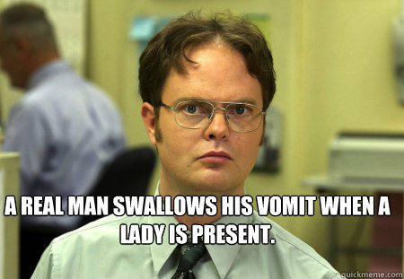  A real man swallows his vomit when a lady is present.

  Schrute