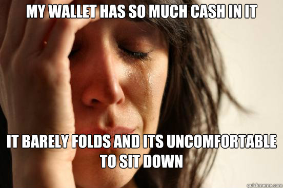 my wallet has so much cash in it it barely folds and its uncomfortable to sit down  First World Problems