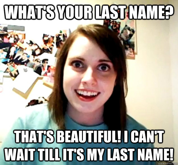 What's your last name? that's beautiful! I can't wait till it's my last name!   Overly Attached Girlfriend