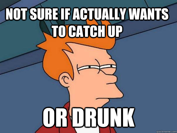 Not sure if actually wants to catch up Or drunk  Futurama Fry