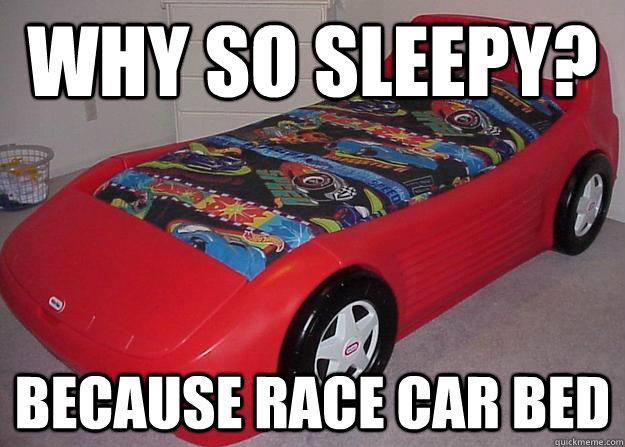 why so sleepy? because race car bed  race car bed